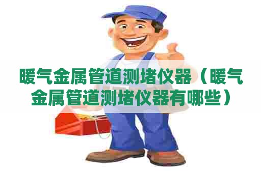暖气金属管道测堵仪器（暖气金属管道测堵仪器有哪些）