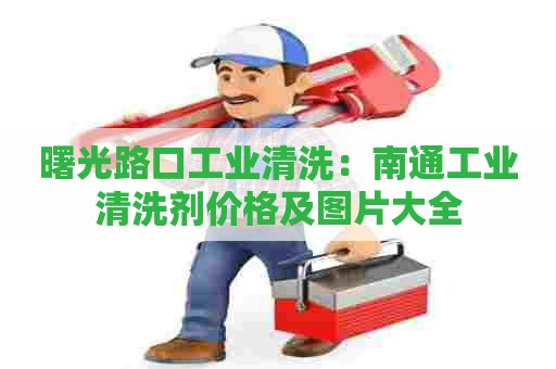 曙光路口工业清洗：南通工业清洗剂价格及图片大全