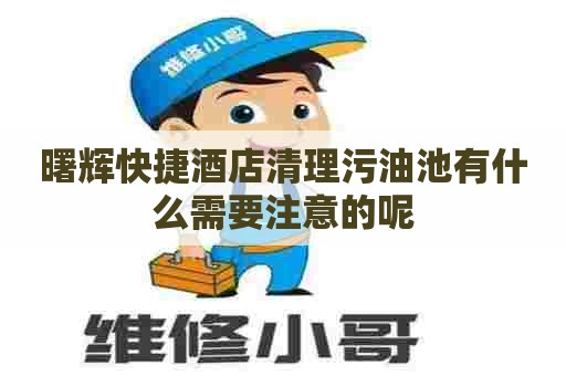 曙辉快捷酒店清理污油池有什么需要注意的呢