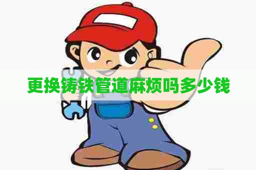 更换铸铁管道麻烦吗多少钱