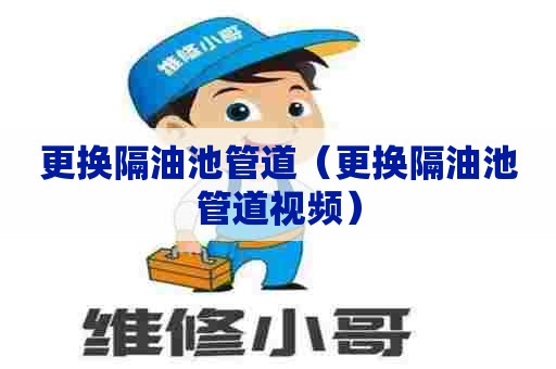 更换隔油池管道(更换隔油池管道视频) 更换隔油池管道(更换隔油池管道视频)
