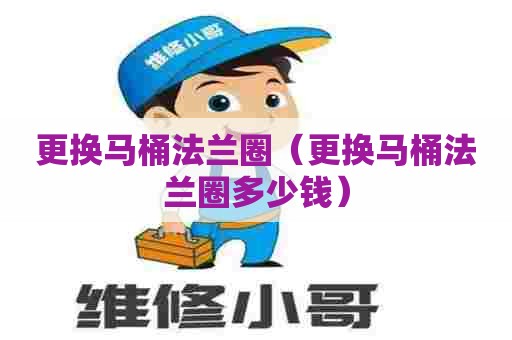更换马桶法兰圈(更换马桶法兰圈多少钱) 更换马桶法兰圈(更换马桶法兰圈多少钱)