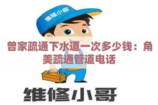 曾家疏通下水道一次多少钱：角美疏通管道电话