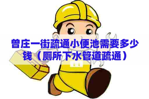 曾庄一街疏通小便池需要多少钱（厕所下水管道疏通）