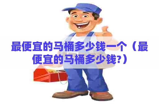 最便宜的马桶多少钱一个（最便宜的马桶多少钱?）