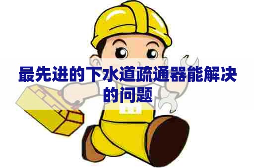 最先进的下水道疏通器能解决的问题