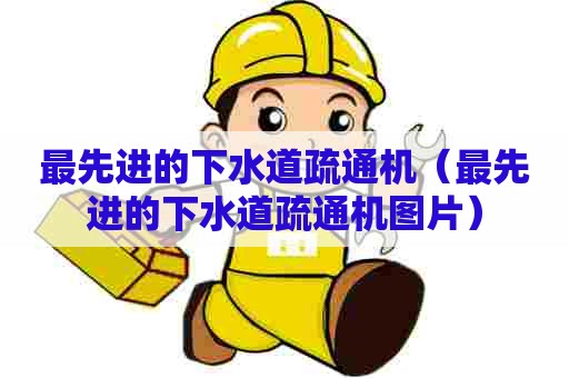 最先进的下水道疏通机（最先进的下水道疏通机图片）