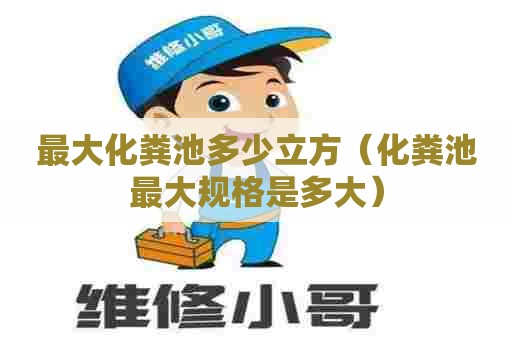 最大化粪池多少立方（化粪池最大规格是多大）