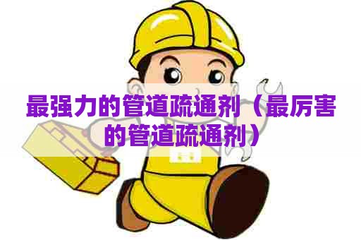 最强力的管道疏通剂（最厉害的管道疏通剂）