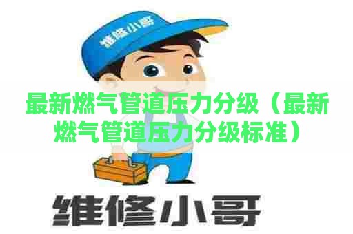 最新燃气管道压力分级（最新燃气管道压力分级标准）