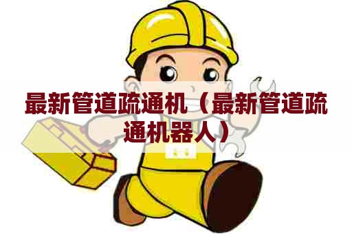 最新管道疏通机（最新管道疏通机器人）
