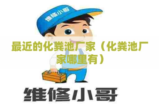 最近的化粪池厂家（化粪池厂家哪里有）