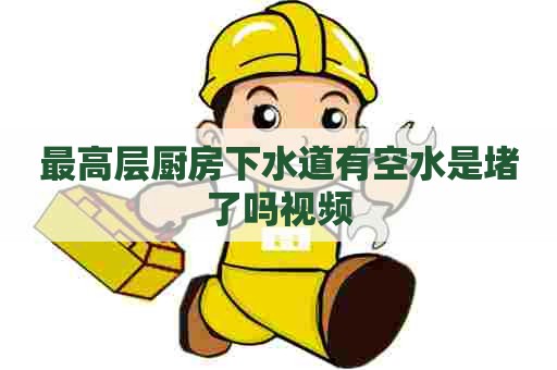 最高层厨房下水道有空水是堵了吗视频