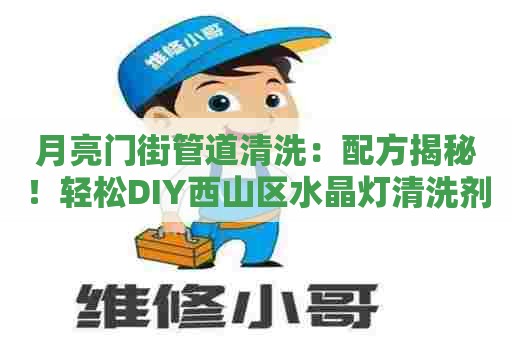 月亮门街管道清洗：配方揭秘！轻松DIY西山区水晶灯清洗剂