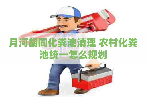 月河胡同化粪池清理 农村化粪池统一怎么规划 月河胡同化粪池清理 农村化粪池统一怎么规划