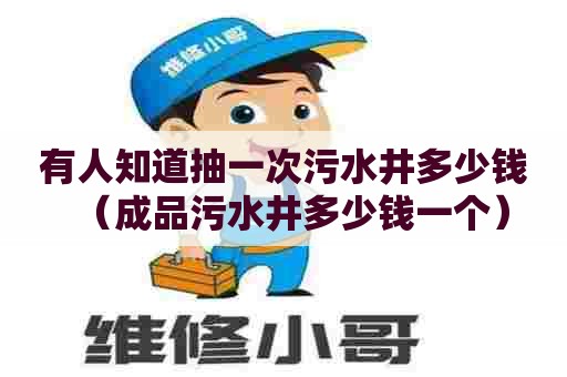 有人知道抽一次污水井多少钱（成品污水井多少钱一个）