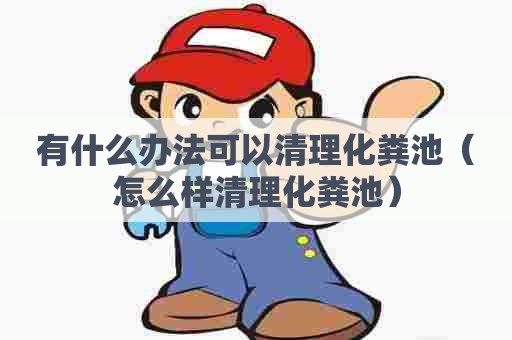 有什么办法可以清理化粪池（怎么样清理化粪池）