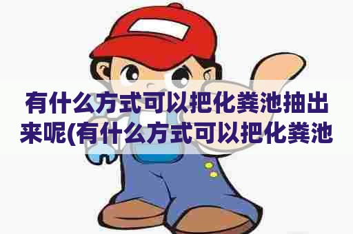 有什么方式可以把化粪池抽出来呢(有什么方式可以把化粪池抽出来清理) 有什么方式可以把化粪池抽出来呢(有什么方式可以把化粪池抽出来清理)