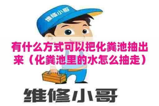 有什么方式可以把化粪池抽出来（化粪池里的水怎么抽走）