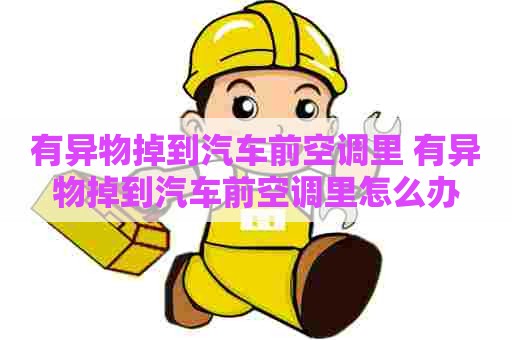 有异物掉到汽车前空调里 有异物掉到汽车前空调里怎么办