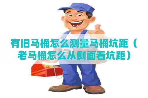 有旧马桶怎么测量马桶坑距（老马桶怎么从侧面看坑距）