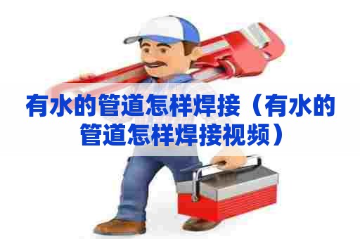 有水的管道怎样焊接（有水的管道怎样焊接视频）