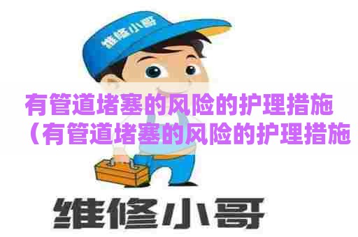 有管道堵塞的风险的护理措施（有管道堵塞的风险的护理措施有哪些）