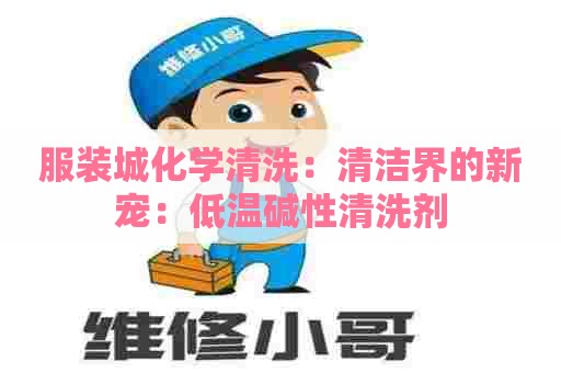 服装城化学清洗：清洁界的新宠：低温碱性清洗剂