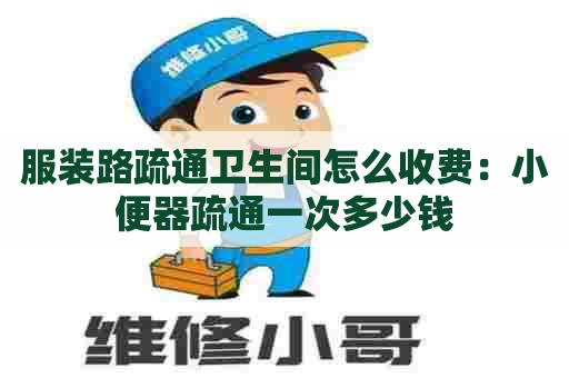 服装路疏通卫生间怎么收费：小便器疏通一次多少钱