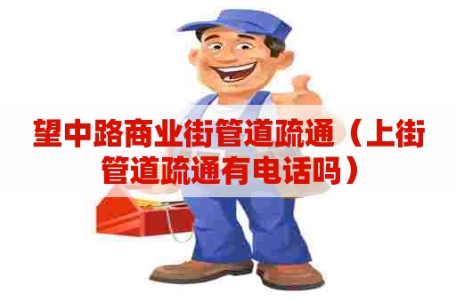 望中路商业街管道疏通（上街管道疏通有电话吗）