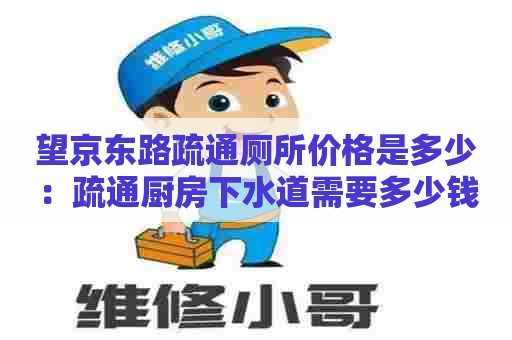 望京东路疏通厕所价格是多少：疏通厨房下水道需要多少钱