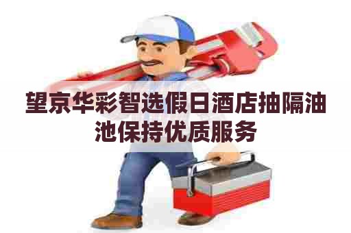 望京华彩智选假日酒店抽隔油池保持优质服务