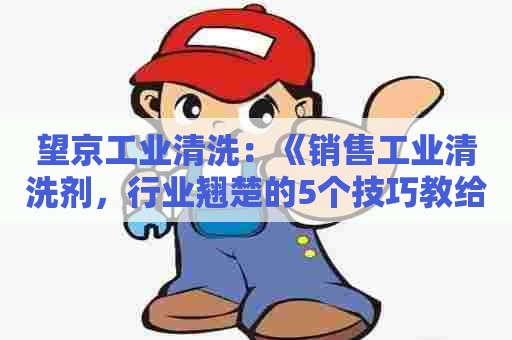 望京工业清洗：《销售工业清洗剂，行业翘楚的5个技巧教给你！》