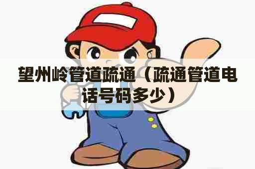 望州岭管道疏通（疏通管道电话号码多少）