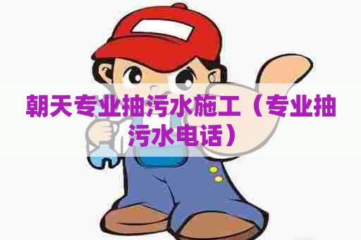 朝天专业抽污水施工（专业抽污水电话）