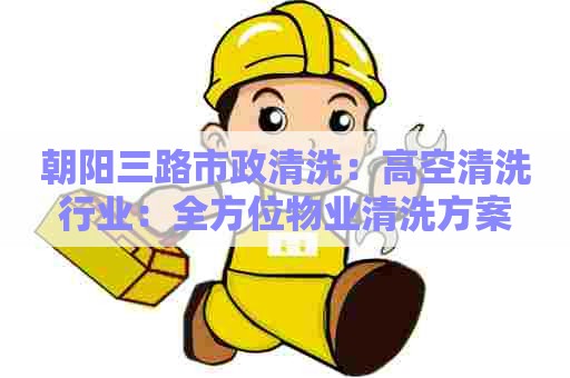 朝阳三路市政清洗:高空清洗行业:全方位物业清洗方案 朝阳三路市政清洗:高空清洗行业:全方位物业清洗方案