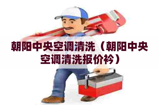 朝阳中央空调清洗（朝阳中央空调清洗报价衿）