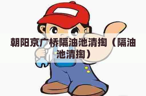 朝阳京广桥隔油池清掏(隔油池清掏) 朝阳京广桥隔油池清掏(隔油池清掏)