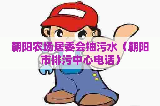 朝阳农场居委会抽污水(朝阳市排污中心电话) 朝阳农场居委会抽污水(朝阳市排污中心电话)
