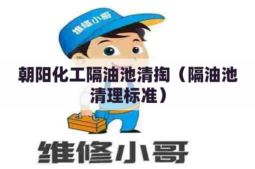 朝阳化工隔油池清掏（隔油池清理标准）