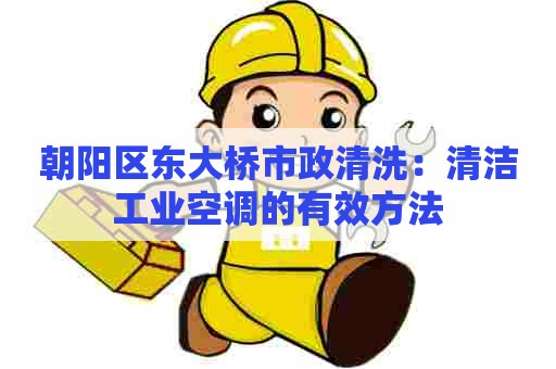 朝阳区东大桥市政清洗:清洁工业空调的有效方法 朝阳区东大桥市政清洗:清洁工业空调的有效方法