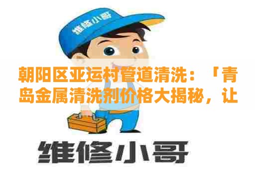 朝阳区亚运村管道清洗：「青岛金属清洗剂价格大揭秘，让你轻松选购最优质清洗剂！」