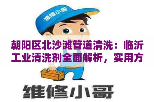 朝阳区北沙滩管道清洗：临沂工业清洗剂全面解析，实用方法分享