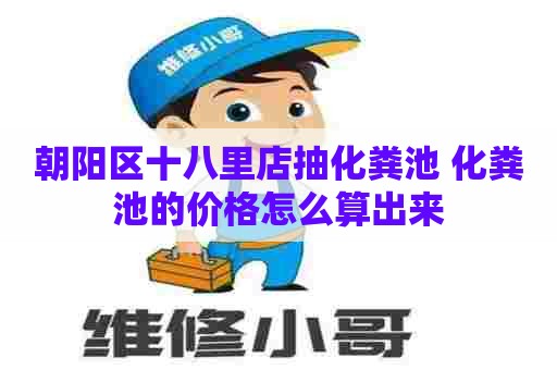 朝阳区十八里店抽化粪池 化粪池的价格怎么算出来