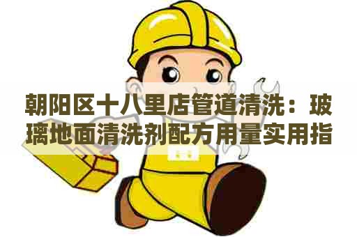 朝阳区十八里店管道清洗：玻璃地面清洗剂配方用量实用指南