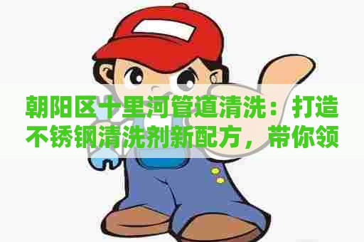 朝阳区十里河管道清洗：打造不锈钢清洗剂新配方，带你领略高效清洁新体验！