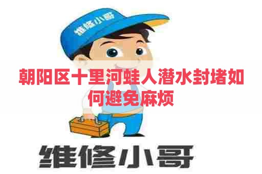 朝阳区十里河蛙人潜水封堵如何避免麻烦