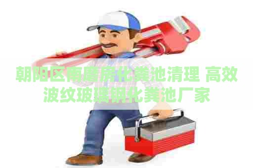 朝阳区南磨房化粪池清理 高效波纹玻璃钢化粪池厂家 朝阳区南磨房化粪池清理 高效波纹玻璃钢化粪池厂家