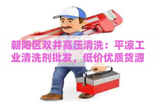 朝阳区双井高压清洗：平凉工业清洗剂批发，低价优质货源一站式采购！