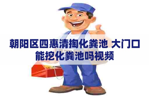 朝阳区四惠清掏化粪池 大门口能挖化粪池吗视频